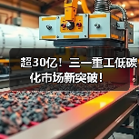 超30亿!三一重工低碳化市场新突破! 超30亿!三一重工低碳化市场新突破!