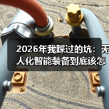 2026年我踩过的坑:无人化智能装备到底该怎么选? 2026年我踩过的坑:无人化智能装备到底该怎么选?