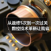从返修5次到一次过关:数控技术革新让我省下40万 从返修5次到一次过关:数控技术革新让我省下40万