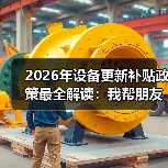 2026年设备更新补贴政策最全解读:我帮朋友多拿了40万补贴 2026年设备更新补贴政策最全解读:我帮朋友多拿了40万补贴