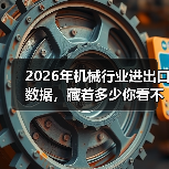 2026年机械行业进出口数据,藏着多少你看不懂的真相 2026年机械行业进出口数据,藏着多少你看不懂的真相
