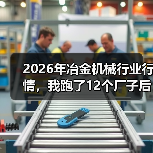 2026年冶金机械行业行情,我跑了12个厂子后有点慌 2026年冶金机械行业行情,我跑了12个厂子后有点慌