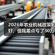 2026年农业机械政策利好,但我差点亏了30万 2026年农业机械政策利好,但我差点亏了30万