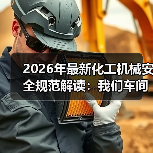 2026年最新化工机械安全规范解读:我们车间差点炸了的那次教训 2026年最新化工机械安全规范解读:我们车间差点炸了的那次教训