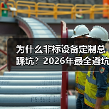 为什么非标设备定制总踩坑?2026年最全避坑指南 为什么非标设备定制总踩坑?2026年最全避坑指南