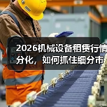 2026机械设备租赁行情分化,如何抓住细分市场机遇? 2026机械设备租赁行情分化,如何抓住细分市场机遇?