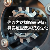 你以为这样保养设备？其实这些反常识方法让寿命翻倍！
