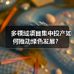 多领域项目集中投产如何推动绿色发展？