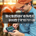 雅化集团锂矿收购布局:掌控四个矿权70%提升资源储备 雅化集团锂矿收购布局:掌控四个矿权70%提升资源储备