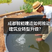 成都智能建造如何推动建筑业转型升级? 成都智能建造如何推动建筑业转型升级?