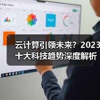云计算引领未来?2023十大科技趋势深度解析 云计算引领未来?2023十大科技趋势深度解析