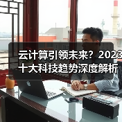 云计算引领未来?2023十大科技趋势深度解析 云计算引领未来?2023十大科技趋势深度解析