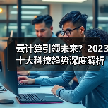 云计算引领未来?2023十大科技趋势深度解析 云计算引领未来?2023十大科技趋势深度解析