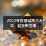 2022年智慧城市八大热词:掘金新蓝海 2022年智慧城市八大热词:掘金新蓝海