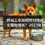 机械工业如何应对挑战实现稳增长?2023年提质增效趋势分析 机械工业如何应对挑战实现稳增长?2023年提质增效趋势分析