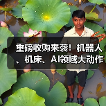 重磅收购来袭！机器人、机床、AI领域大动作盘点