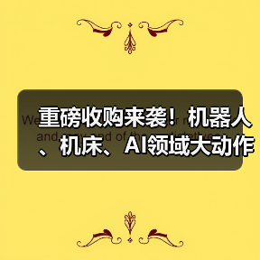 重磅收购来袭！机器人、机床、AI领域大动作盘点