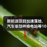 新能源项目加速落地,汽车零部件换电站等10大投产亮点 新能源项目加速落地,汽车零部件换电站等10大投产亮点