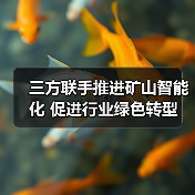三方联手推进矿山智能化 促进行业绿色转型 三方联手推进矿山智能化 促进行业绿色转型