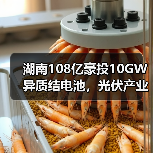湖南108亿豪投10GW异质结电池，光伏产业迎来新机遇？