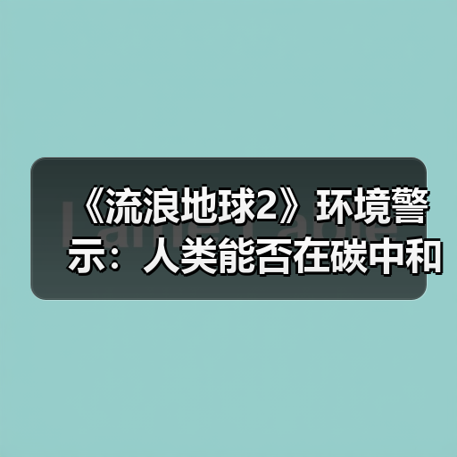 《流浪地球2》环境警示：人类能否在碳中和中找到出路？