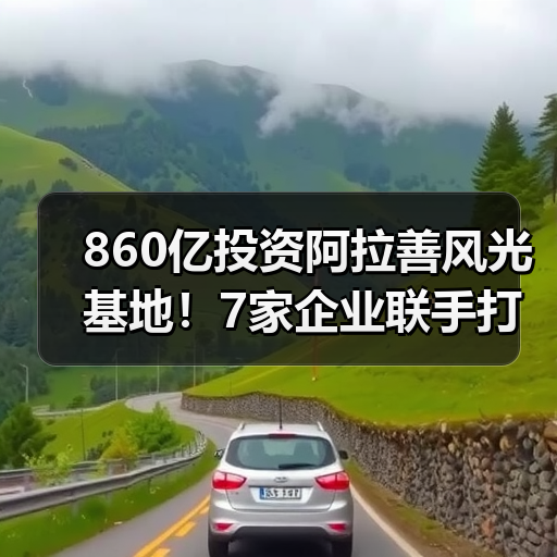 860亿投资阿拉善风光基地!7家企业联手打造清洁能源新标杆 860亿投资阿拉善风光基地!7家企业联手打造清洁能源新标杆