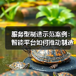 服务型制造示范案例:智能平台如何推动制造升级? 服务型制造示范案例:智能平台如何推动制造升级?