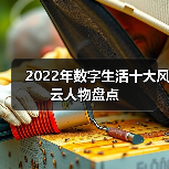 2022年数字生活十大风云人物盘点 2022年数字生活十大风云人物盘点