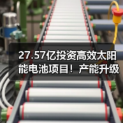 27.57亿投资高效太阳能电池项目!产能升级布局加速 27.57亿投资高效太阳能电池项目!产能升级布局加速