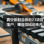真空泵制造领衔23项目落户,哪些领域迎来产业新机遇? 真空泵制造领衔23项目落户,哪些领域迎来产业新机遇?