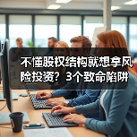 不懂股权结构就想拿风险投资?3个致命陷阱与4层防御体系 不懂股权结构就想拿风险投资?3个致命陷阱与4层防御体系
