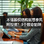 不懂股权结构就想拿风险投资?3个致命陷阱与4层防御体系 不懂股权结构就想拿风险投资?3个致命陷阱与4层防御体系