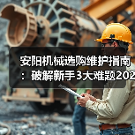 安阳机械选购维护指南:破解新手3大难题2026实用版 安阳机械选购维护指南:破解新手3大难题2026实用版