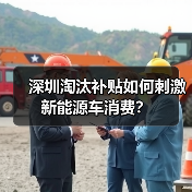 深圳淘汰补贴如何刺激新能源车消费? 深圳淘汰补贴如何刺激新能源车消费?