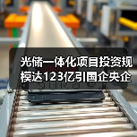 光储一体化项目投资规模达123亿引国企央企关注 光储一体化项目投资规模达123亿引国企央企关注