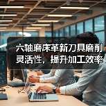 六轴磨床革新刀具磨削灵活性,提升加工效率 六轴磨床革新刀具磨削灵活性,提升加工效率