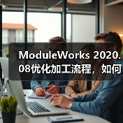 ModuleWorks 2020.08优化加工流程,如何提升制造效率? ModuleWorks 2020.08优化加工流程,如何提升制造效率?