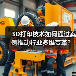 3D打印技术如何通过案例推动行业多维变革？