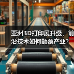 亚洲3D打印展升级,前沿技术如何颠覆产业? 亚洲3D打印展升级,前沿技术如何颠覆产业?