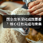 国企改革深化成效显著?核心任务完成与未来方向解析 国企改革深化成效显著?核心任务完成与未来方向解析