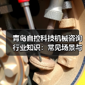 青岛自控科技机械咨询行业知识:常见场景与选择要点 青岛自控科技机械咨询行业知识:常见场景与选择要点