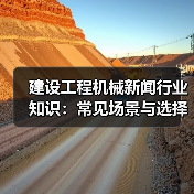 建设工程机械新闻行业知识:常见场景与选择要点 建设工程机械新闻行业知识:常见场景与选择要点