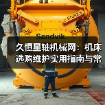 久恒星轴机械网:机床选购维护实用指南与常见问题解析 久恒星轴机械网:机床选购维护实用指南与常见问题解析