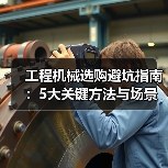 工程机械选购避坑指南:5大关键方法与场景解析 工程机械选购避坑指南:5大关键方法与场景解析