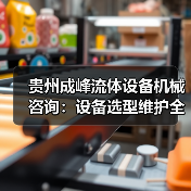 贵州成峰流体设备机械咨询:设备选型维护全流程指南 贵州成峰流体设备机械咨询:设备选型维护全流程指南