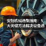 安阳机械选型指南:5大关键方法解决设备选择困难 安阳机械选型指南:5大关键方法解决设备选择困难