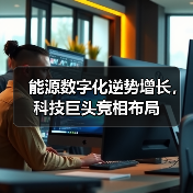 能源数字化逆势增长,科技巨头竞相布局 能源数字化逆势增长,科技巨头竞相布局