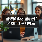 能源数字化逆势增长,科技巨头竞相布局 能源数字化逆势增长,科技巨头竞相布局