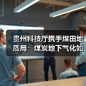 贵州科技厅携手煤田地质局:煤炭地下气化如何开启绿色能源新篇? 贵州科技厅携手煤田地质局:煤炭地下气化如何开启绿色能源新篇?