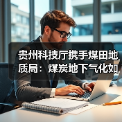 贵州科技厅携手煤田地质局:煤炭地下气化如何开启绿色能源新篇? 贵州科技厅携手煤田地质局:煤炭地下气化如何开启绿色能源新篇?
